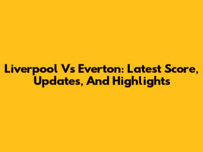 Liverpool Vs Everton: Latest Score, Updates, And Highlights