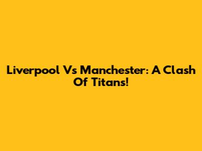 Liverpool Vs Manchester: A Clash Of Titans!