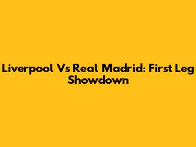 Liverpool Vs Real Madrid: First Leg Showdown