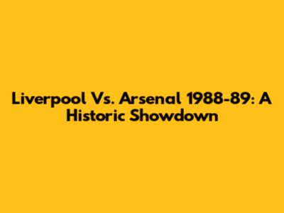 Liverpool Vs. Arsenal 1988-89: A Historic Showdown