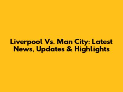 Liverpool Vs. Man City: Latest News, Updates & Highlights