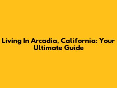 Living In Arcadia, California: Your Ultimate Guide
