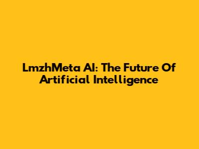 LmzhMeta AI: The Future Of Artificial Intelligence