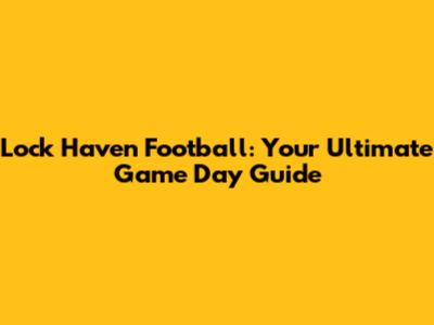 Lock Haven Football: Your Ultimate Game Day Guide