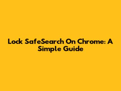 Lock SafeSearch On Chrome: A Simple Guide