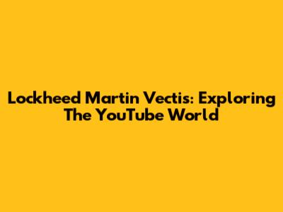 Lockheed Martin Vectis: Exploring The YouTube World