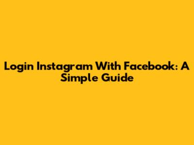 Login Instagram With Facebook: A Simple Guide