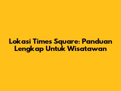 Lokasi Times Square: Panduan Lengkap Untuk Wisatawan