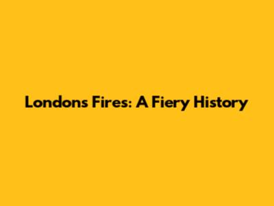 London's Fires: A Fiery History