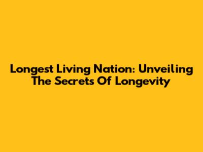 Longest Living Nation: Unveiling The Secrets Of Longevity
