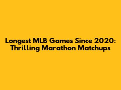 Longest MLB Games Since 2020: Thrilling Marathon Matchups