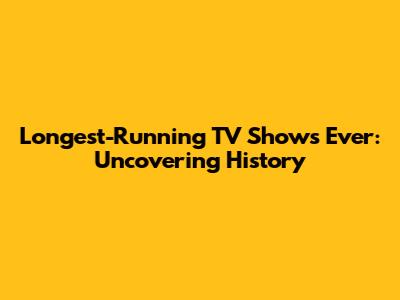 Longest-Running TV Shows Ever: Uncovering History