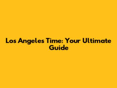 Los Angeles Time: Your Ultimate Guide