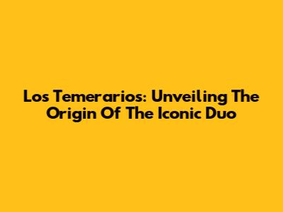 Los Temerarios: Unveiling The Origin Of The Iconic Duo