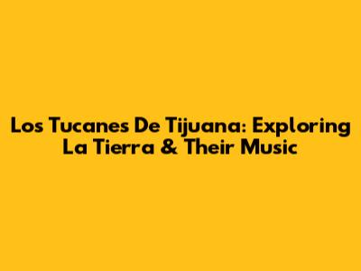 Los Tucanes De Tijuana: Exploring 'La Tierra' & Their Music