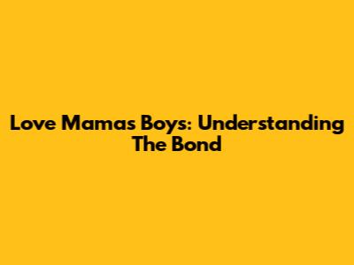 Love Mama's Boys: Understanding The Bond