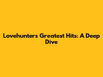 Lovehunters' Greatest Hits: A Deep Dive