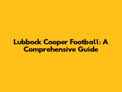 Lubbock Cooper Football: A Comprehensive Guide