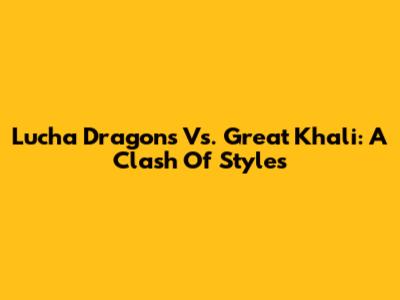 Lucha Dragons Vs. Great Khali: A Clash Of Styles