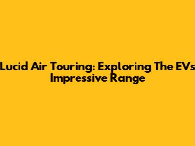 Lucid Air Touring: Exploring The EV's Impressive Range