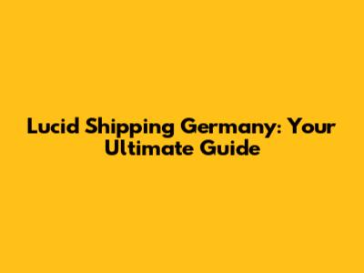 Lucid Shipping Germany: Your Ultimate Guide