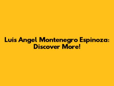 Luis Angel Montenegro Espinoza: Discover More!