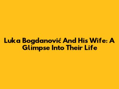 Luka Bogdanović And His Wife: A Glimpse Into Their Life