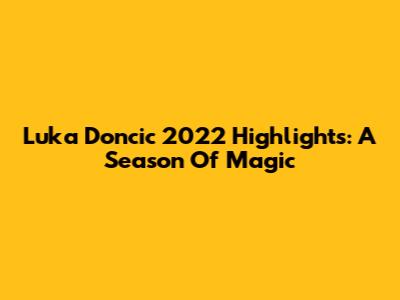 Luka Doncic 2022 Highlights: A Season Of Magic