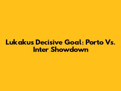 Lukaku's Decisive Goal: Porto Vs. Inter Showdown