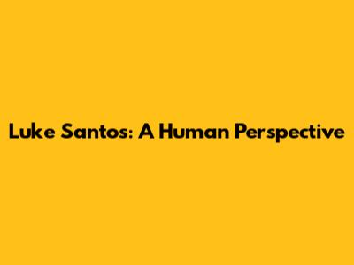 Luke Santos: A Human Perspective