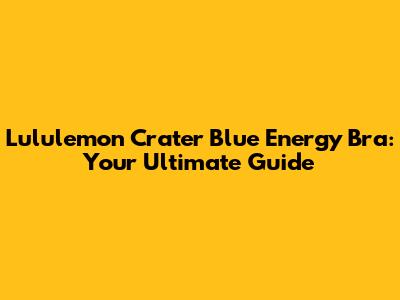 Lululemon Crater Blue Energy Bra: Your Ultimate Guide