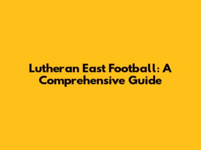 Lutheran East Football: A Comprehensive Guide