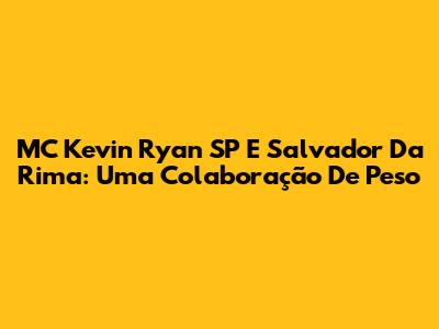 MC Kevin Ryan SP E Salvador Da Rima: Uma Colaboração De Peso