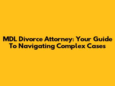 MDL Divorce Attorney: Your Guide To Navigating Complex Cases