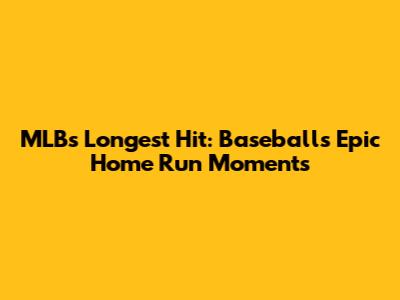 MLB's Longest Hit: Baseball's Epic Home Run Moments