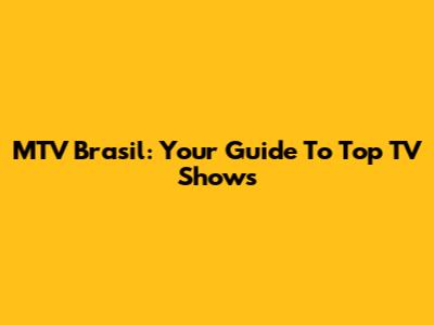 MTV Brasil: Your Guide To Top TV Shows