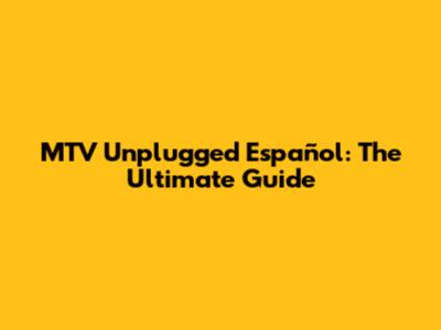 MTV Unplugged Español: The Ultimate Guide