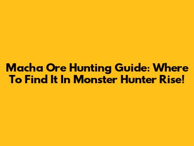 Macha Ore Hunting Guide: Where To Find It In Monster Hunter Rise!