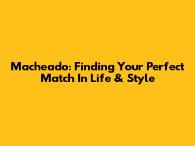 Macheado: Finding Your Perfect Match In Life & Style