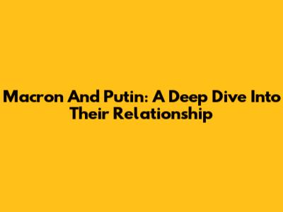 Macron And Putin: A Deep Dive Into Their Relationship