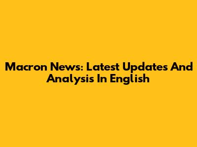 Macron News: Latest Updates And Analysis In English