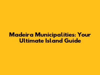 Madeira Municipalities: Your Ultimate Island Guide