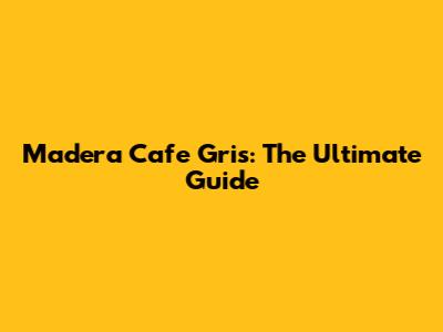 Madera Cafe Gris: The Ultimate Guide
