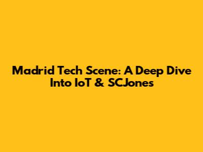 Madrid Tech Scene: A Deep Dive Into IoT & SCJones