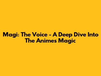 Magi: The Voice - A Deep Dive Into The Anime's Magic