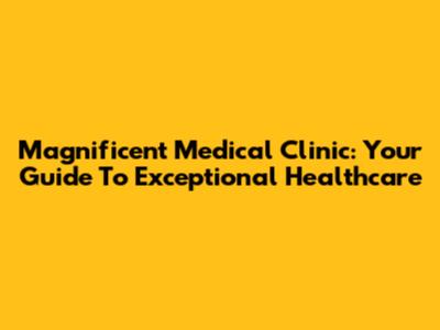 Magnificent Medical Clinic: Your Guide To Exceptional Healthcare