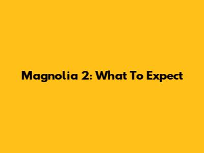 Magnolia 2: What To Expect