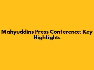 Mahyuddin's Press Conference: Key Highlights