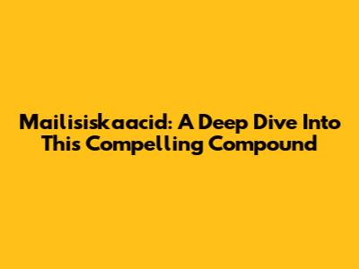 Mailisiskaacid: A Deep Dive Into This Compelling Compound