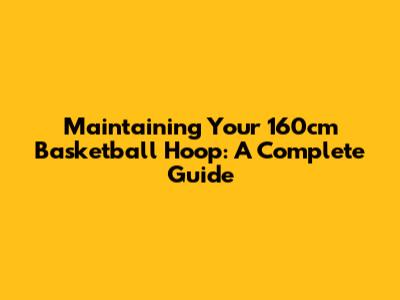 Maintaining Your 160cm Basketball Hoop: A Complete Guide